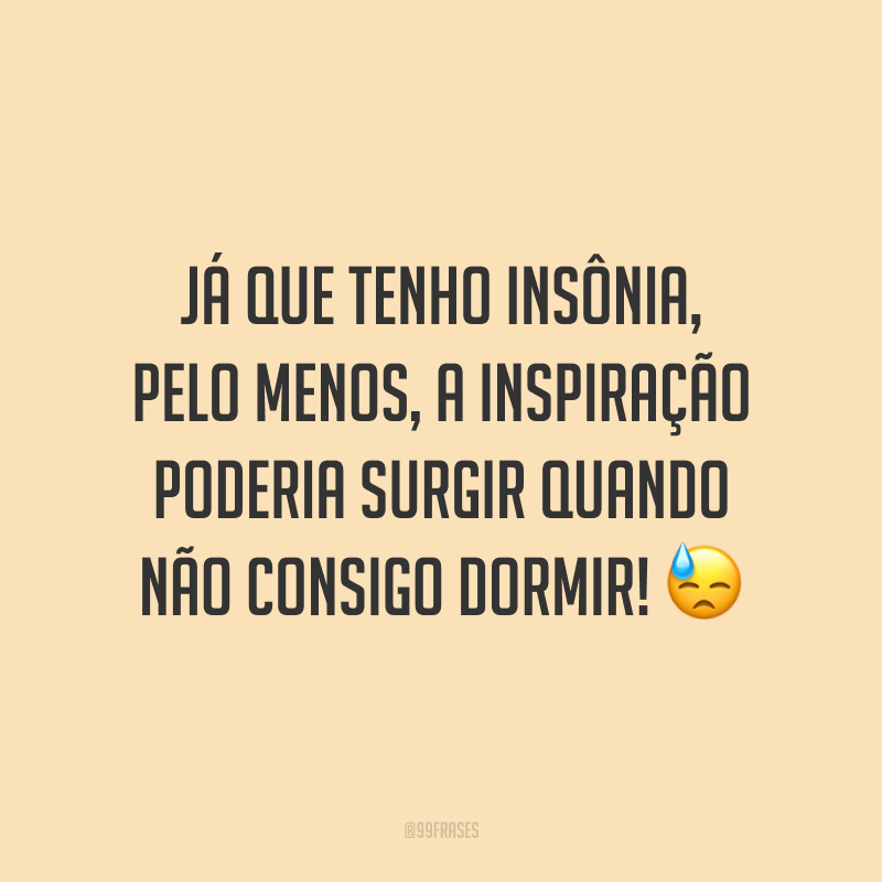 Já que tenho insônia, pelo menos, a inspiração poderia surgir quando não consigo dormir! 😓