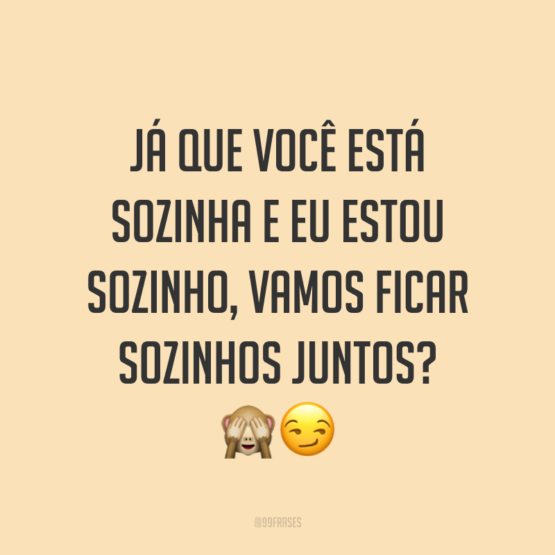 Já que você está sozinha e eu estou sozinho, vamos ficar sozinhos juntos? ??