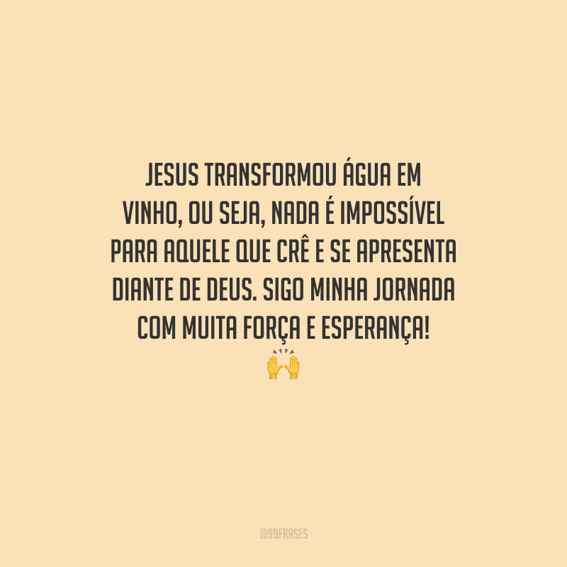 Jesus transformou água em vinho, ou seja, nada é impossível para aquele que crê e se apresenta diante de Deus. Sigo minha jornada com muita força e esperança! 