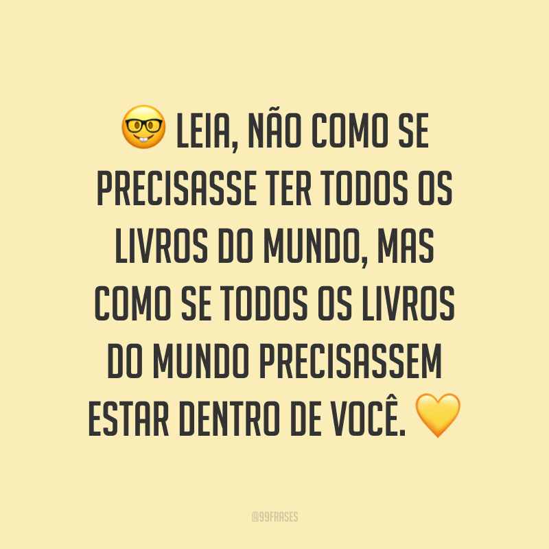 Leia, não como se precisasse ter todos os livros do mundo, mas como se todos os livros do mundo precisassem estar dentro de você.