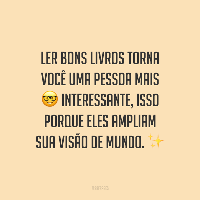 Ler bons livros torna você uma pessoa mais interessante, isso porque eles ampliam sua visão de mundo.