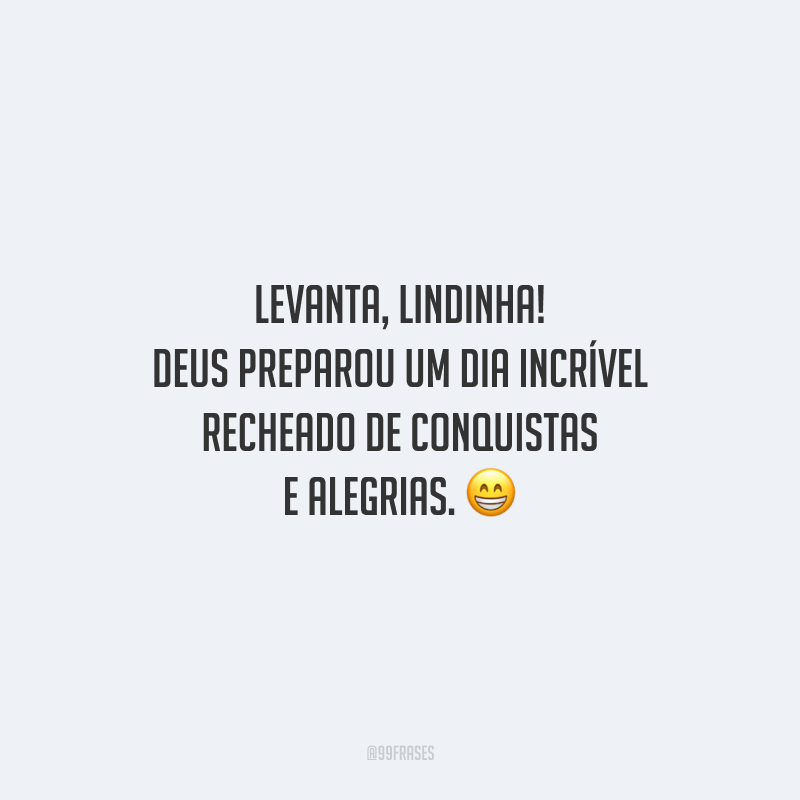 Levanta, lindinha! Deus preparou um dia incrível recheado de conquistas e alegrias. 