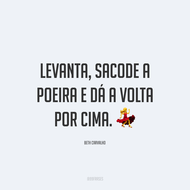 Levanta, sacode a poeira e dá a volta por cima. ?
