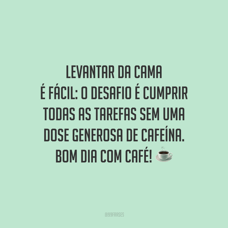 Levantar da cama é fácil: o desafio é cumprir todas as tarefas sem uma dose generosa de cafeína. Bom dia com café! 