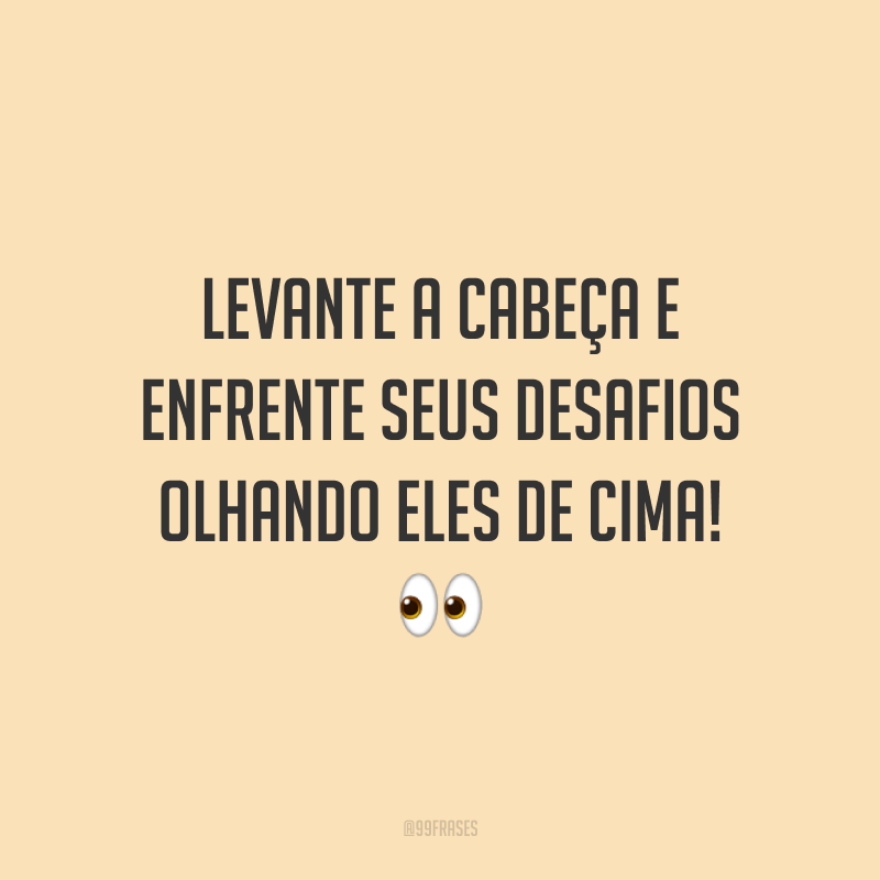 Levante a cabeça e enfrente seus desafios olhando eles de cima!