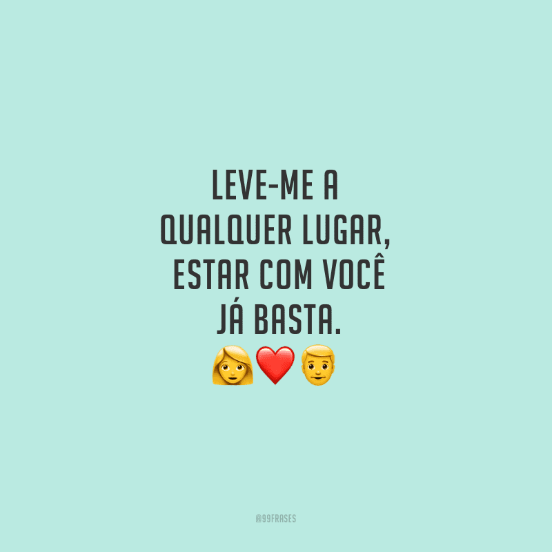 Leve-me a qualquer lugar, estar com você já basta.