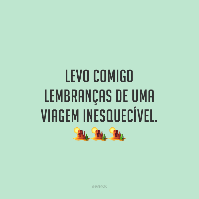 Levo comigo lembranças de uma viagem inesquecível.