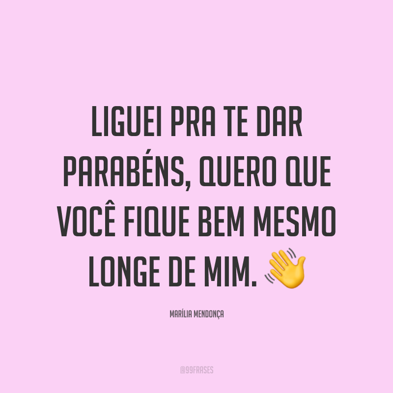 Liguei pra te dar parabéns, quero que você fique bem mesmo longe de mim. 👋