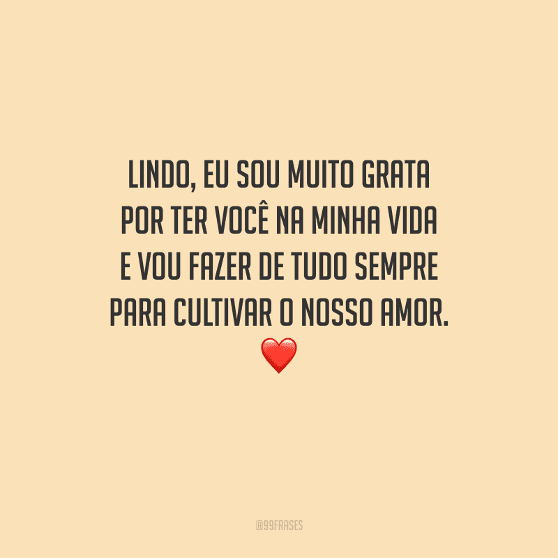 Lindo, eu sou muito grata por ter você na minha vida e vou fazer de tudo sempre para cultivar o nosso amor. 