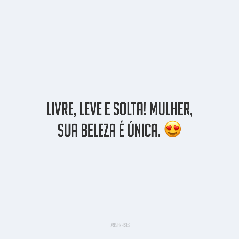 Livre, leve e solta! Mulher, sua beleza é única.