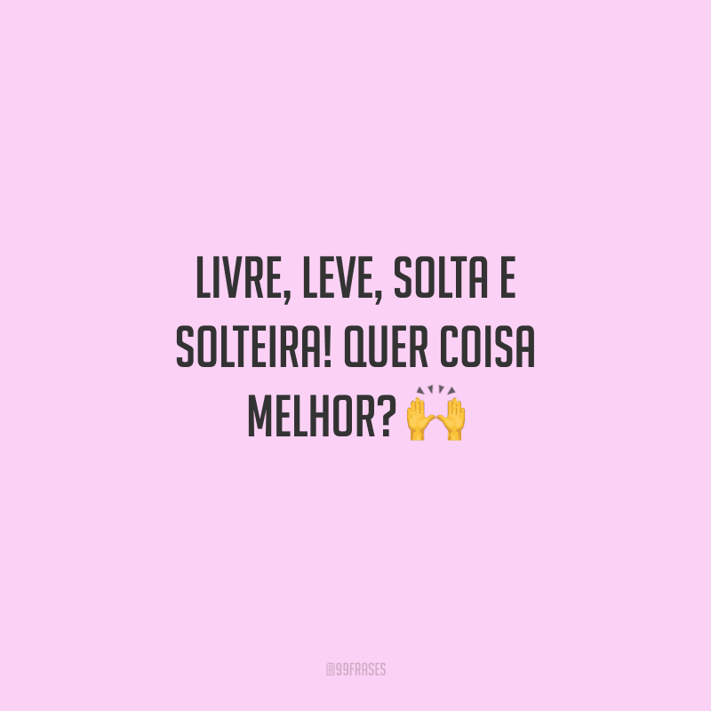 Livre, leve, solta e solteira! Quer coisa melhor?