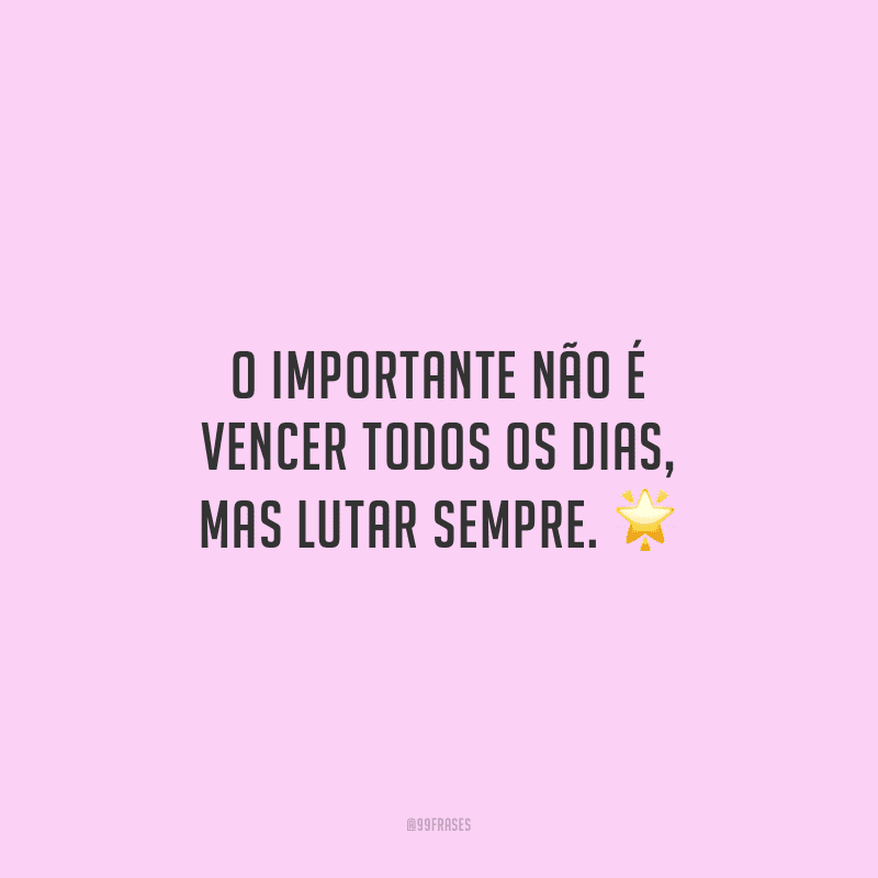 O importante não é vencer todos os dias, mas lutar sempre.