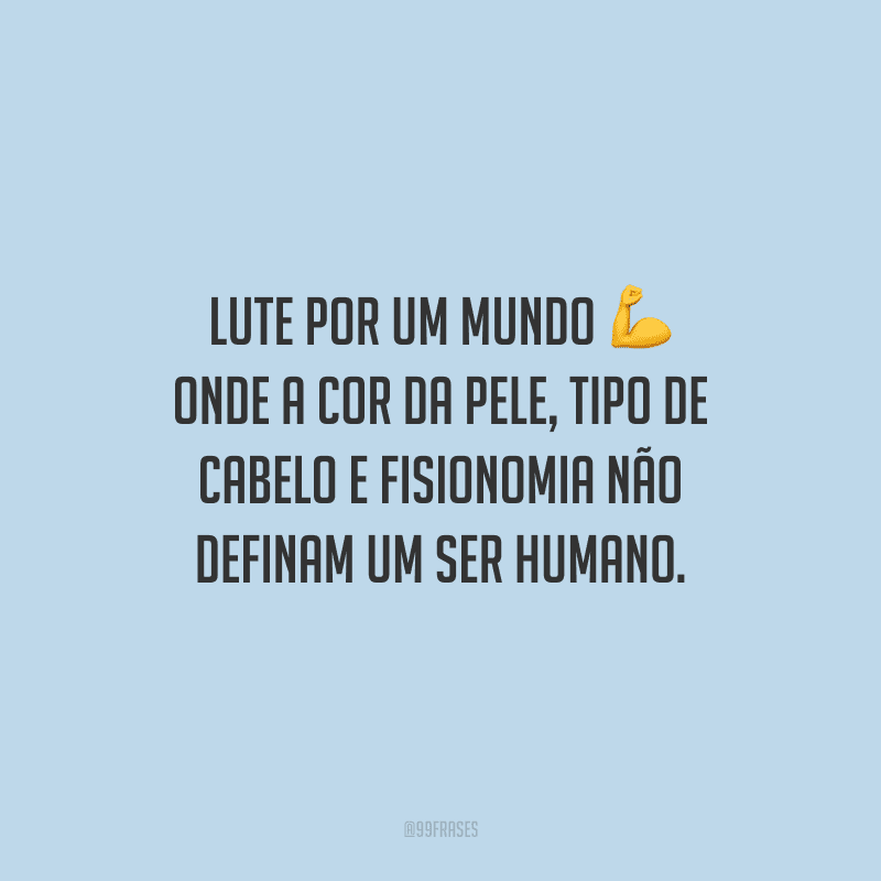 Lute por um mundo onde a cor da pele, tipo de cabelo e fisionomia não definam um ser humano.