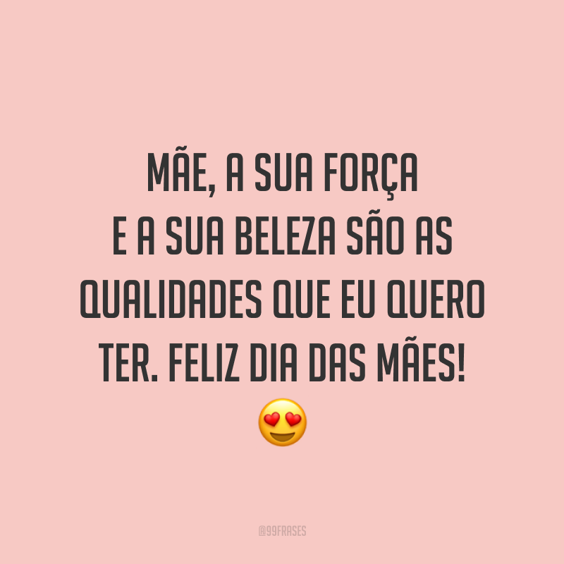 Mãe, a sua força e a sua beleza são as qualidades que eu quero ter. Feliz Dia das Mães! ?