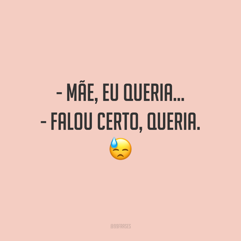 - Mãe, eu queria… - Falou certo, queria.