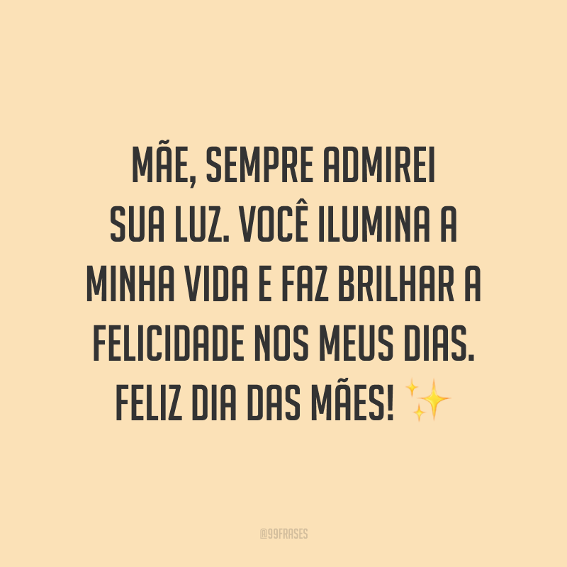 Mãe, sempre admirei sua luz. Você ilumina a minha vida e faz brilhar a felicidade nos meus dias. Feliz Dia das Mães! ✨