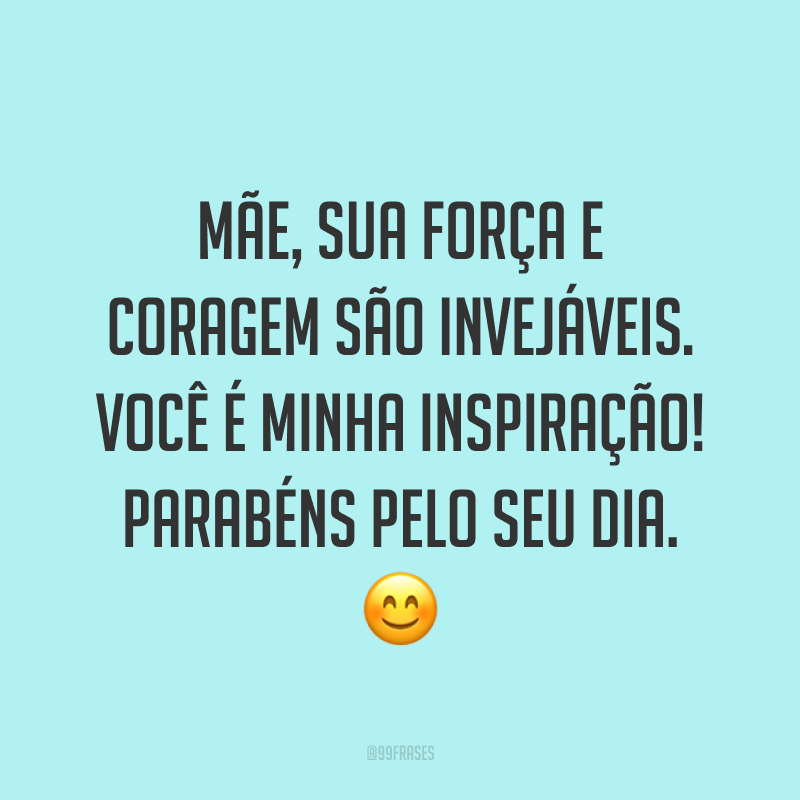 Mãe, sua força e coragem são invejáveis. Você é minha inspiração! Parabéns pelo seu dia. ?