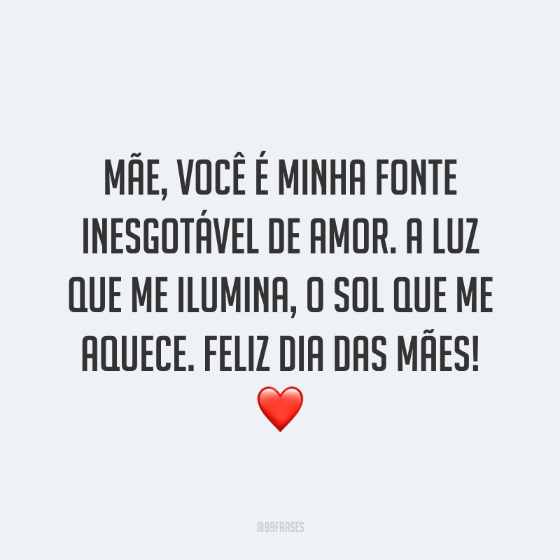 Mãe, você é minha fonte inesgotável de amor. A luz que me ilumina, o sol que me aquece. Feliz Dia das Mães! ❤