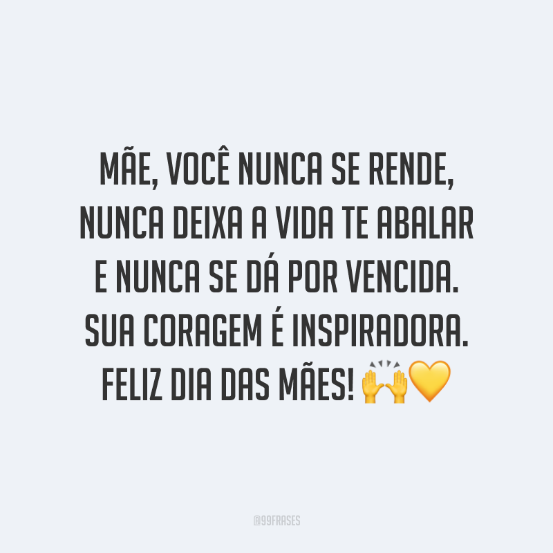 Mãe, você nunca se rende, nunca deixa a vida te abalar e nunca se dá por vencida. Sua coragem é inspiradora. Feliz Dia das Mães! ??