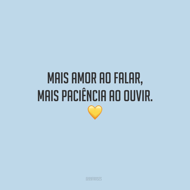 Mais amor ao falar, mais paciência ao ouvir.
