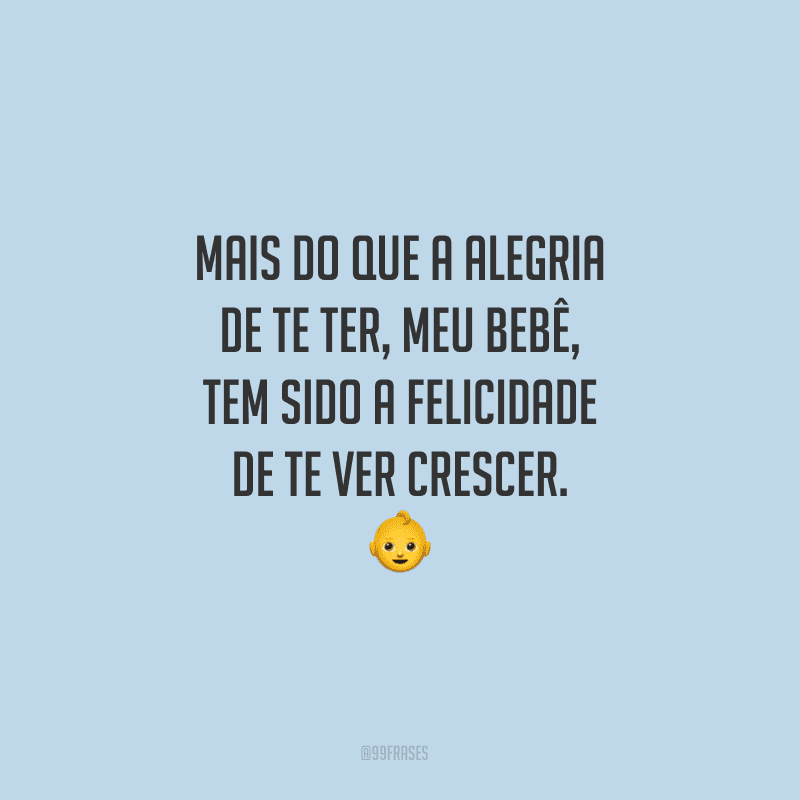 Mais do que a alegria de te ter, meu bebê, tem sido a felicidade de te ver crescer.