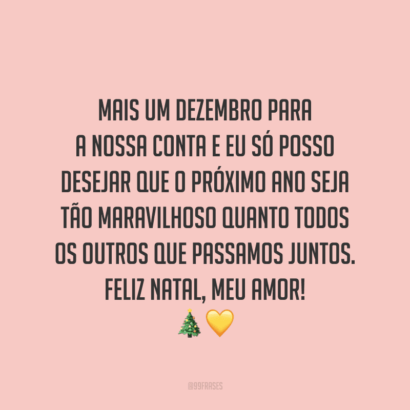 Mais um dezembro para a nossa conta e eu só posso desejar que o próximo ano seja tão maravilhoso quanto todos os outros que passamos juntos. Feliz Natal, meu amor! 