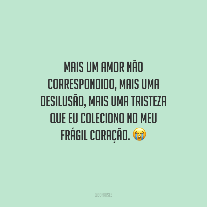 Mais um amor não correspondido, mais uma desilusão, mais uma tristeza que eu coleciono no meu frágil coração. 