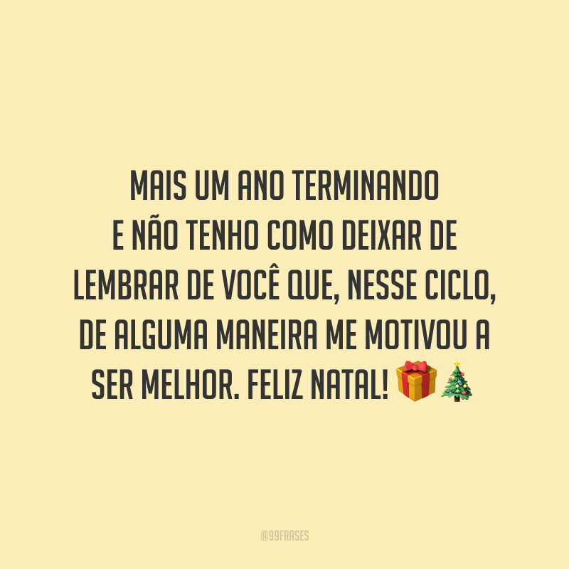 Mais um ano terminando e não tenho como deixar de lembrar de você que, nesse ciclo, de alguma maneira me motivou a ser melhor. Feliz Natal!