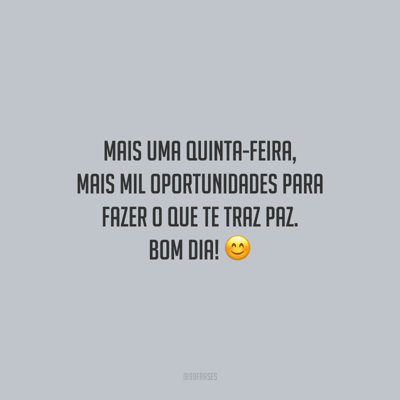 Mais uma quinta-feira, mais mil oportunidades para fazer o que te traz paz. Bom dia! 