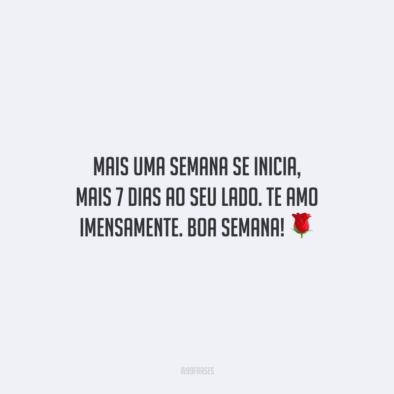 Mais uma semana se inicia, mais 7 dias ao seu lado. Te amo imensamente. Boa semana! 
