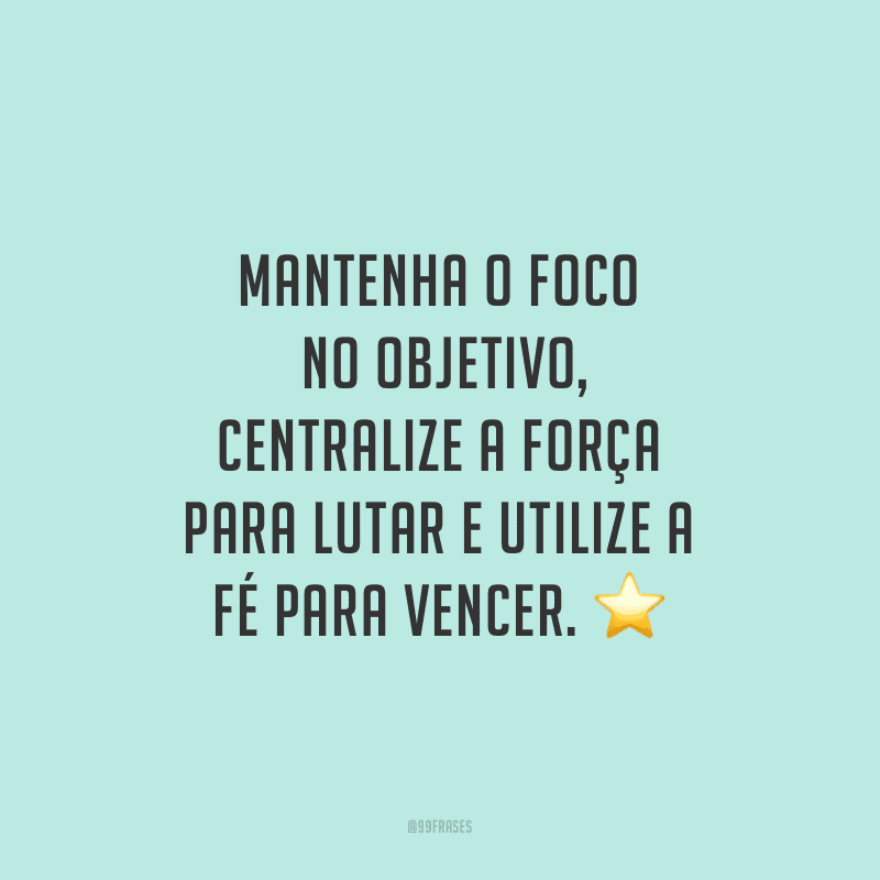Mantenha o foco no objetivo, centralize a força para lutar e utilize a fé para vencer.