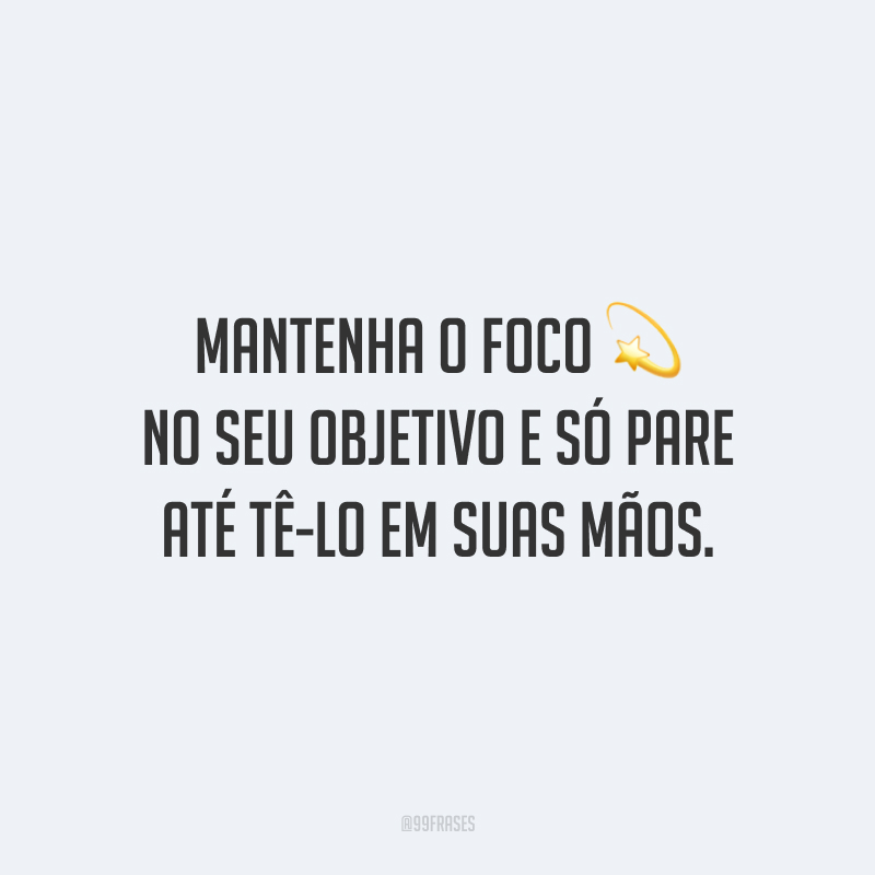 Mantenha o foco no seu objetivo e só pare até tê-lo em suas mãos.