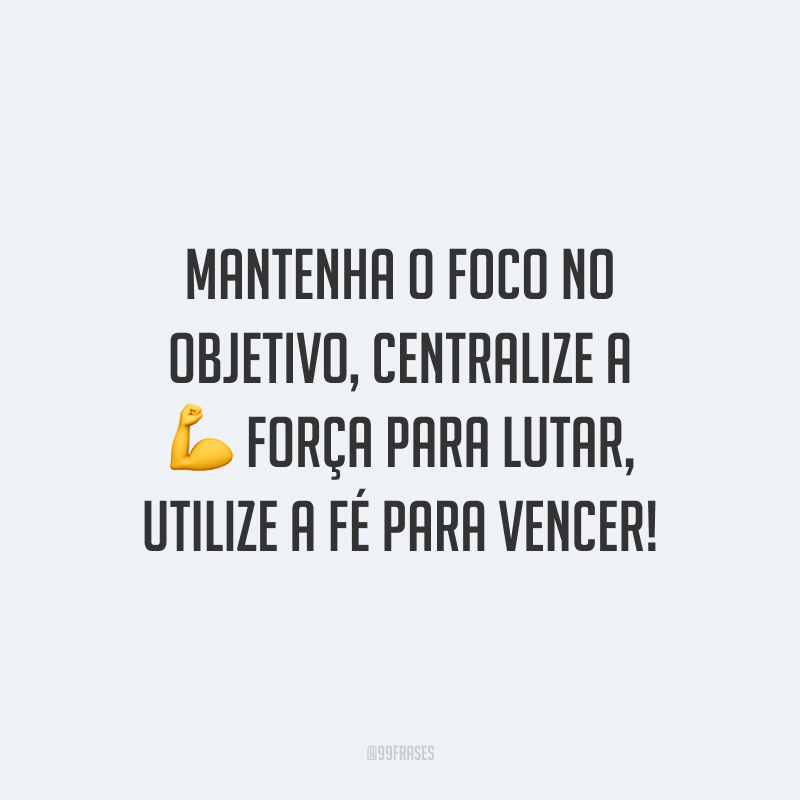 Mantenha o foco no objetivo, centralize a força para lutar, utilize a fé para vencer!