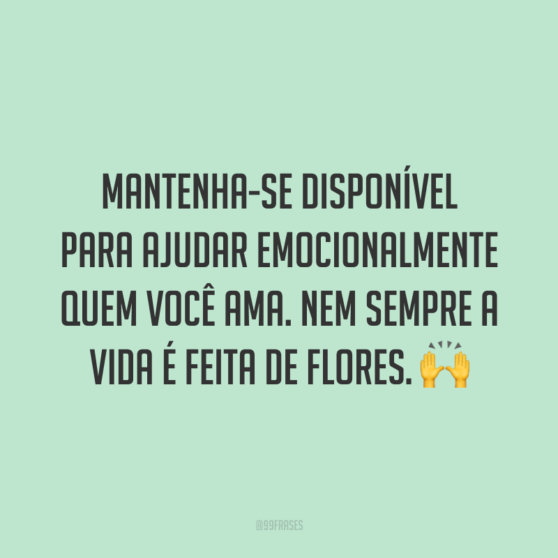 Mantenha-se disponível para ajudar emocionalmente quem você ama. Nem sempre a vida é feita de flores. 🙌