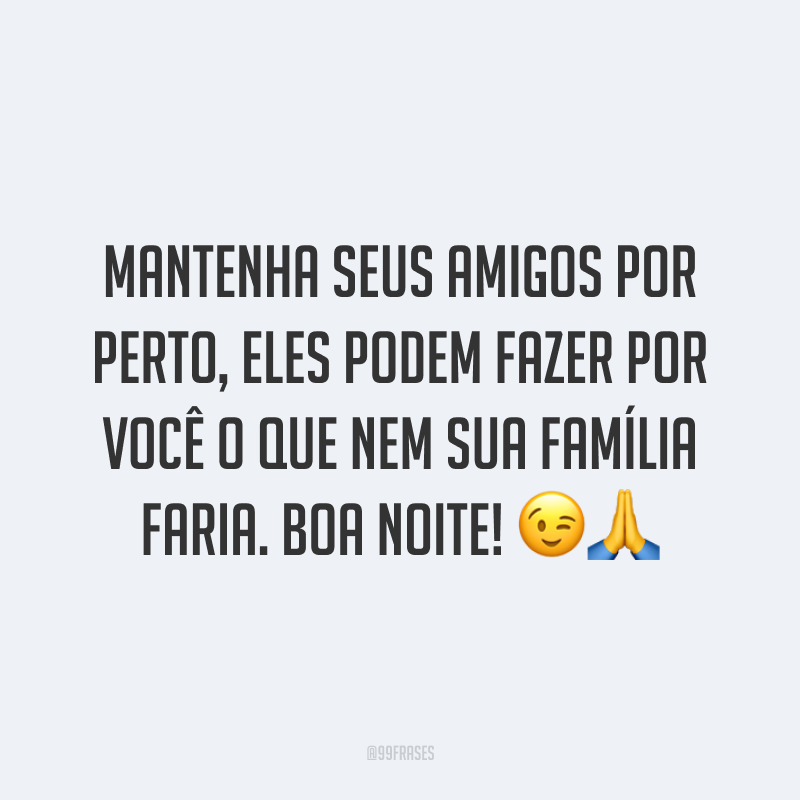 Mantenha seus amigos por perto, eles podem fazer por você o que nem sua família faria. Boa noite! 😉🙏