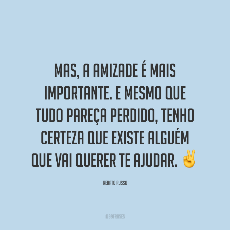 Mas, a amizade é mais importante. E mesmo que tudo pareça perdido, tenho certeza que existe alguém que vai querer te ajudar. ✌