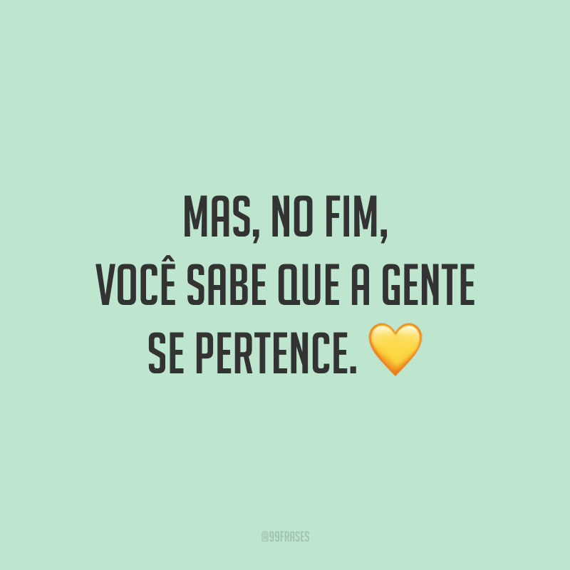 Mas, no fim, você sabe que a gente se pertence. 💛