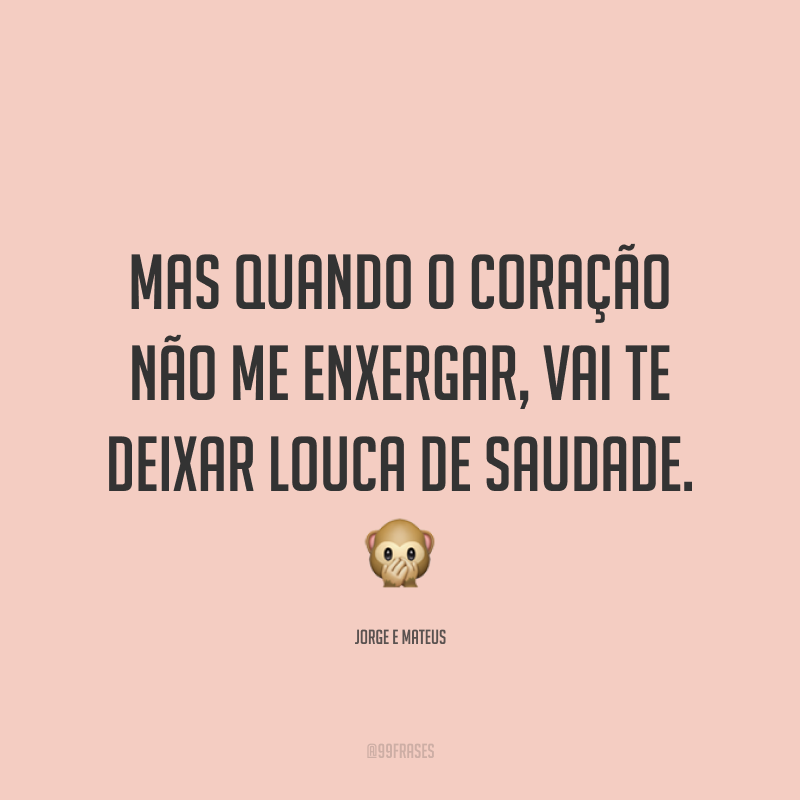 Mas quando o coração não me enxergar, vai te deixar louca de saudade. 🙊
