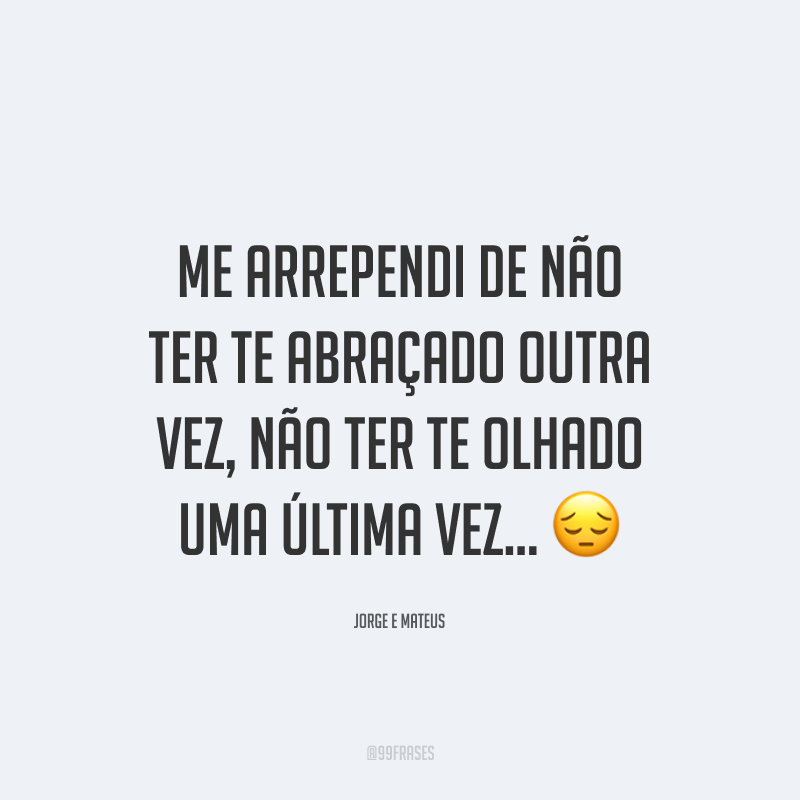 Me arrependi de não ter te abraçado outra vez, não ter te olhado uma última vez... 😔