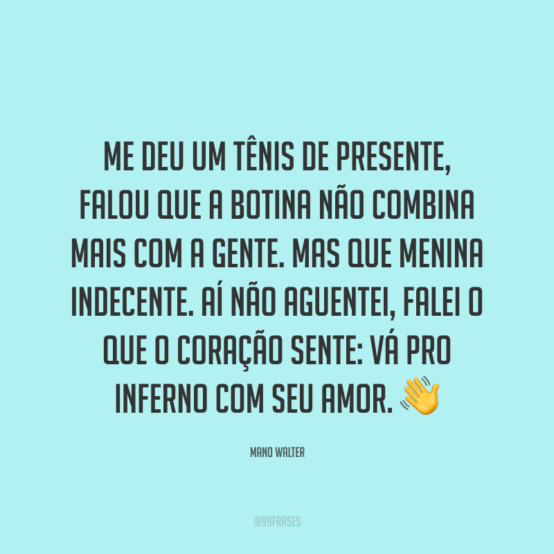 Me deu um tênis de presente, falou que a botina não combina mais com a gente. Mas que menina indecente. Aí não aguentei, falei o que o coração sente: vá pro inferno com seu amor. 👋