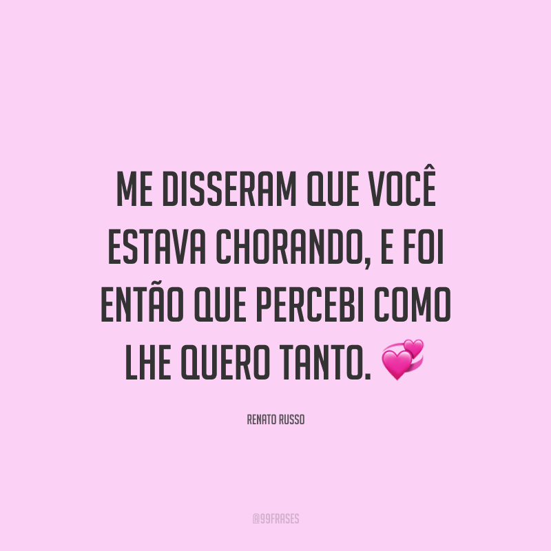 Me disseram que você estava chorando, e foi então que percebi como lhe quero tanto. ?