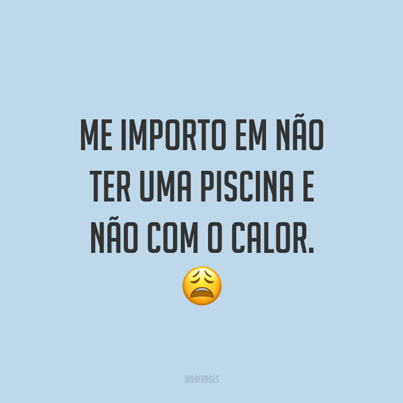 Me importo em não ter uma piscina e não com o calor. ?