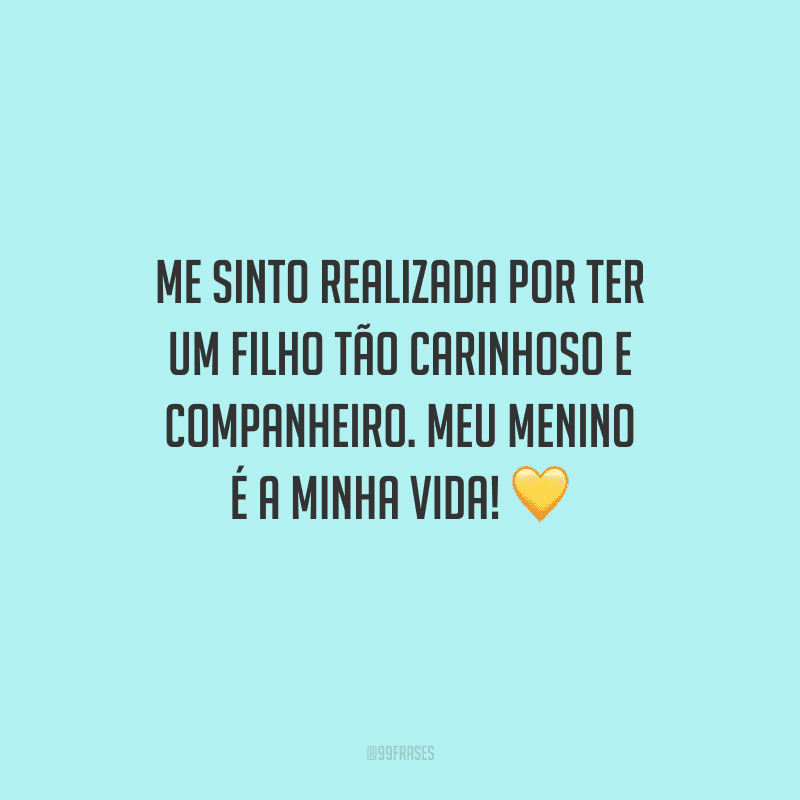 Me sinto realizada por ter um filho tão carinhoso e companheiro. Meu menino é a minha vida! 