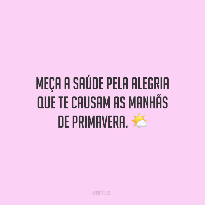 Meça a saúde pela alegria que te causam as manhãs de primavera.