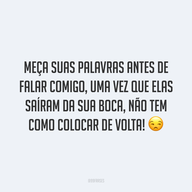 Meça suas palavras antes de falar comigo, uma vez que elas saíram da sua boca, não tem como colocar de volta! 😒