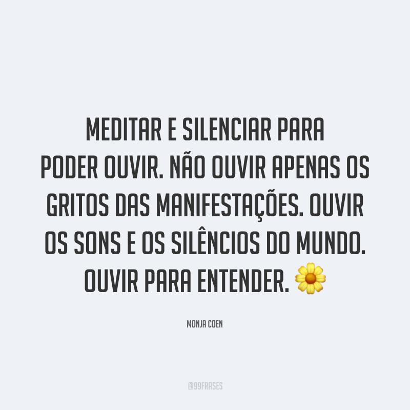 Meditar e silenciar para poder ouvir. Não ouvir apenas os gritos das manifestações. Ouvir os sons e os silêncios do mundo. Ouvir para entender. 🌼