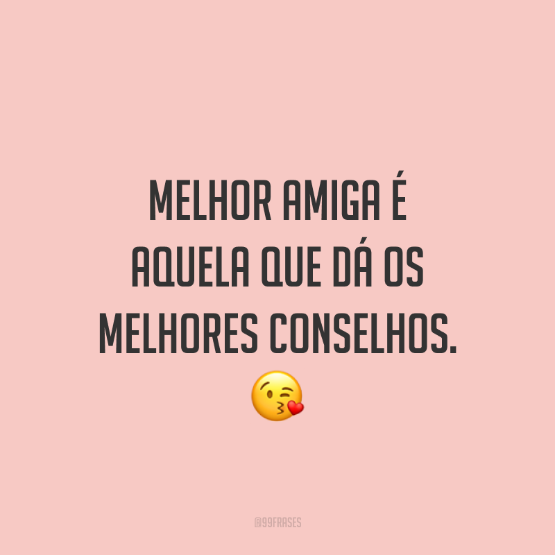 Melhor amiga é aquela que dá os melhores conselhos. ?