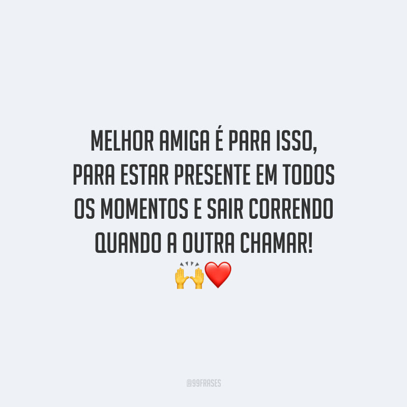 Melhor amiga é para isso, para estar presente em todos os momentos e sair correndo quando a outra chamar!