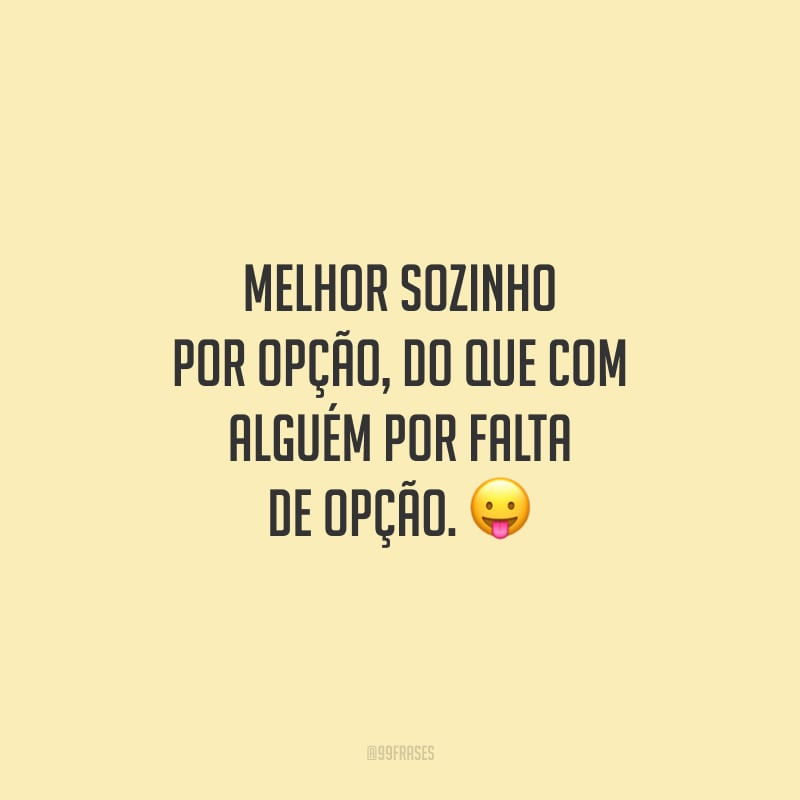 Melhor sozinho por opção, do que com alguém por falta de opção.