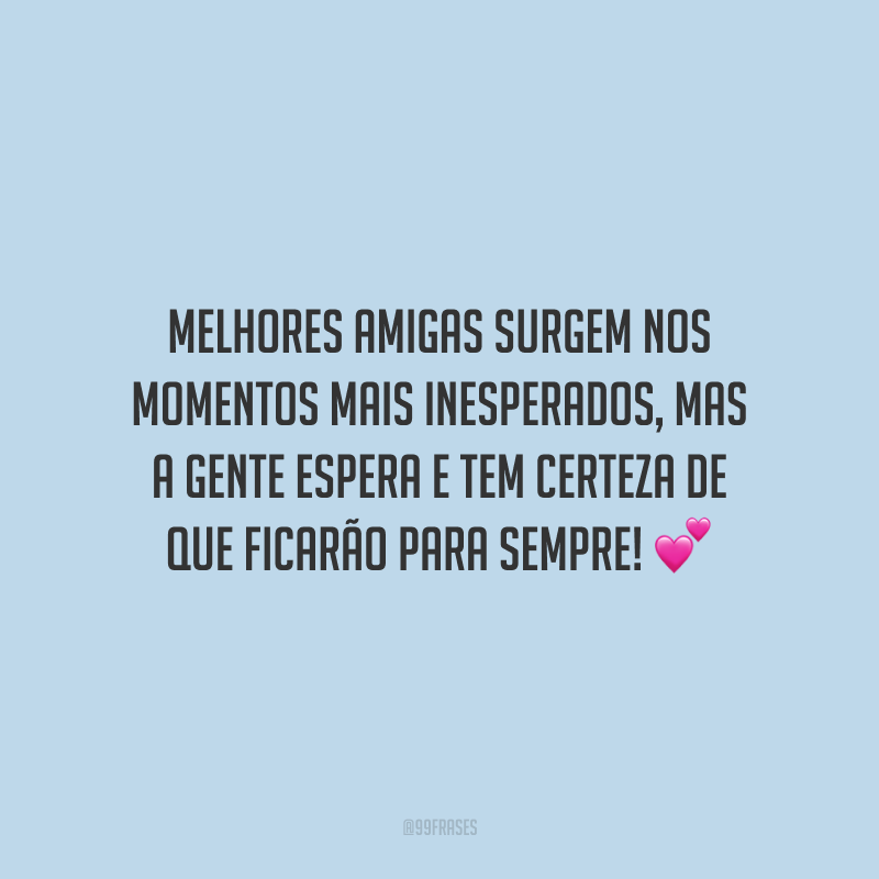 Melhores amigas surgem nos momentos mais inesperados, mas a gente espera e tem certeza de que ficarão para sempre!